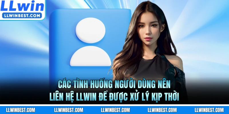 Các tình huống người dùng nên liên hệ LLWIN để được xử lý kịp thời