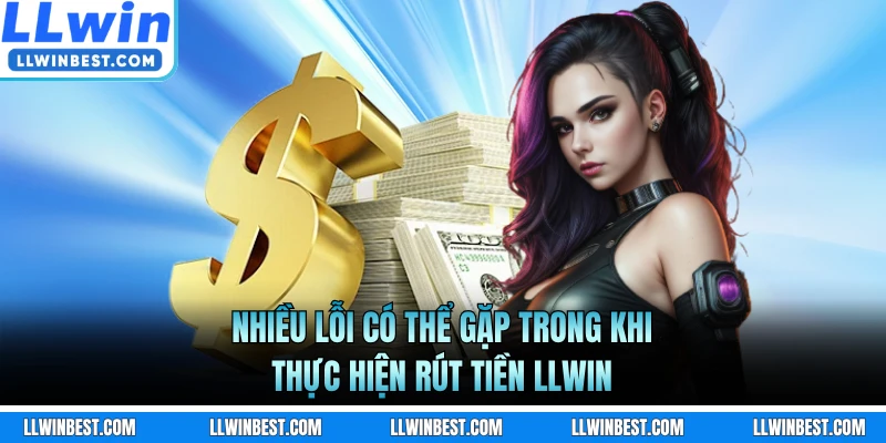 Nhiều lỗi có thể gặp trong khi thực hiện rút tiền LLWIN